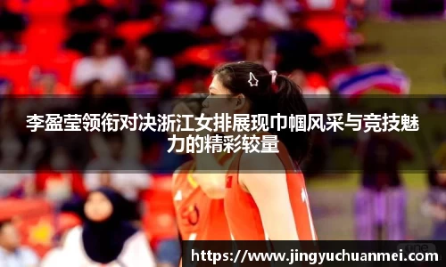 李盈莹领衔对决浙江女排展现巾帼风采与竞技魅力的精彩较量