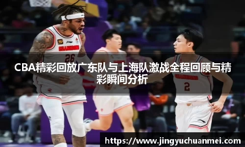 CBA精彩回放广东队与上海队激战全程回顾与精彩瞬间分析